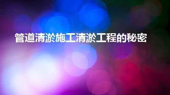 管道清淤施工清淤工程的秘密：如何高效處理水體污染征詢題？